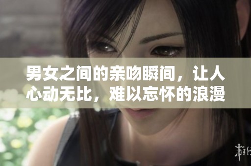 男女之间的亲吻瞬间，让人心动无比，难以忘怀的浪漫时刻