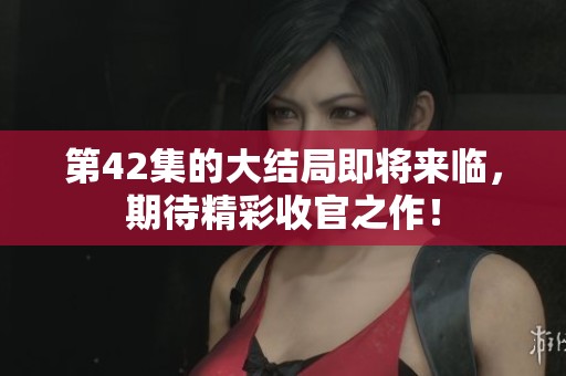 第42集的大结局即将来临，期待精彩收官之作！