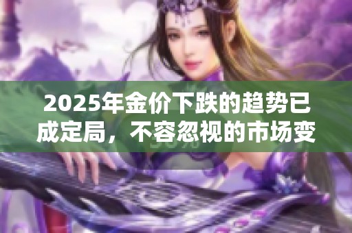 2025年金价下跌的趋势已成定局，不容忽视的市场变化即将到来