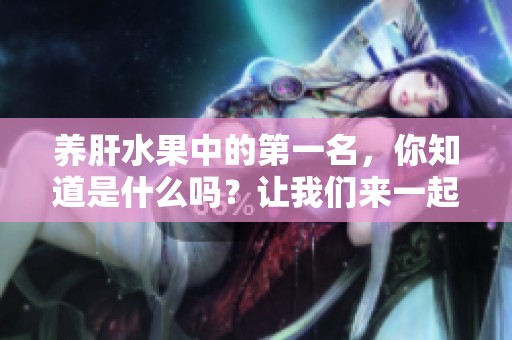 养肝水果中的第一名，你知道是什么吗？让我们来一起探索一下吧！