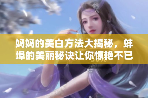 妈妈的美白方法大揭秘，蚌埠的美丽秘诀让你惊艳不已