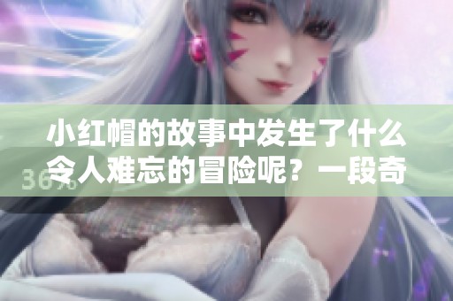 小红帽的故事中发生了什么令人难忘的冒险呢？一段奇妙的童话等着你去了解。