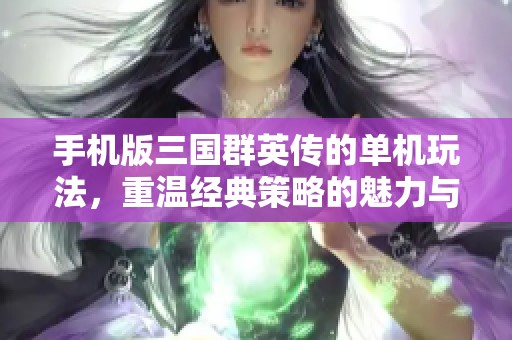 手机版三国群英传的单机玩法，重温经典策略的魅力与乐趣