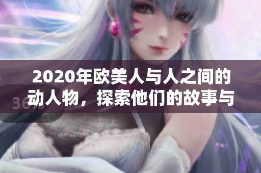 2020年欧美人与人之间的动人物，探索他们的故事与互动关系