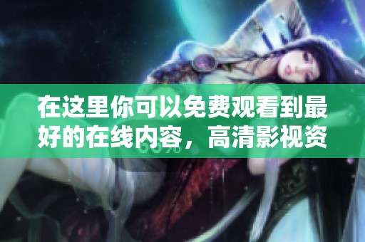在这里你可以免费观看到最好的在线内容，高清影视资源尽在其中。