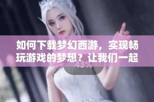 如何下载梦幻西游，实现畅玩游戏的梦想？让我们一起探索下载步骤！