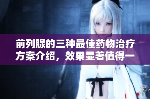 前列腺的三种最佳药物治疗方案介绍，效果显著值得一试