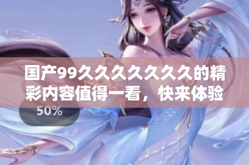 国产99******久的精彩内容值得一看，快来体验吧