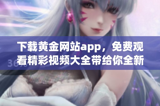 下载黄金网站app，免费观看精彩视频大全带给你全新体验