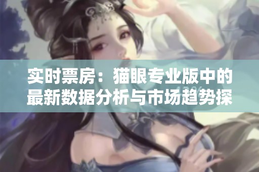 实时票房：猫眼专业版中的最新数据分析与市场趋势探讨