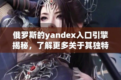 俄罗斯的yandex入口引擎揭秘，了解更多关于其独特的功能和特点