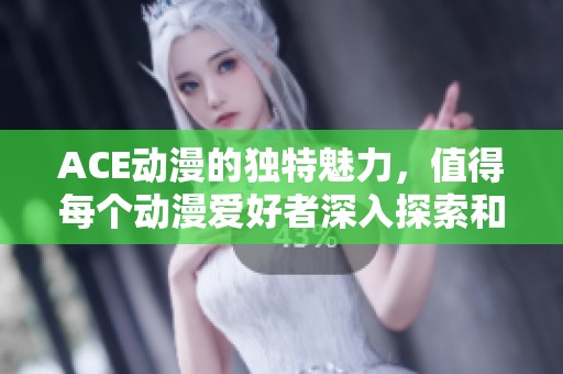 ACE动漫的独特魅力，值得每个动漫爱好者深入探索和体验