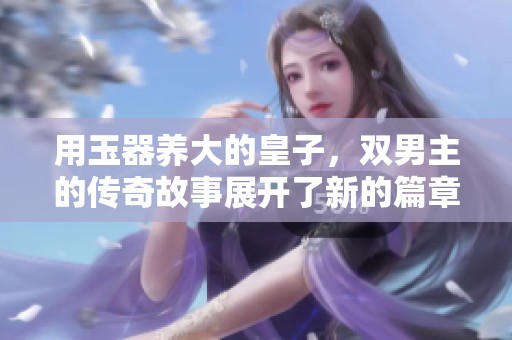用玉器养大的皇子，双男主的传奇故事展开了新的篇章。