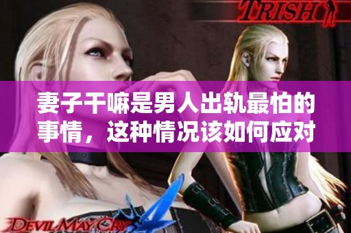 妻子干嘛是男人出轨最怕的事情，这种情况该如何应对呢