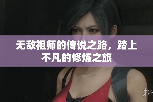 无敌祖师的传说之路，踏上不凡的修炼之旅