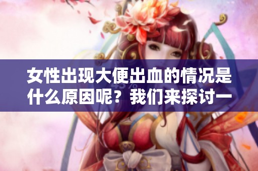 女性出现大便出血的情况是什么原因呢？我们来探讨一下相关影响因素。