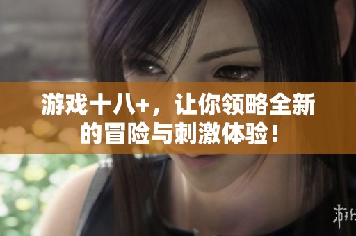 游戏十八+，让你领略全新的冒险与刺激体验！