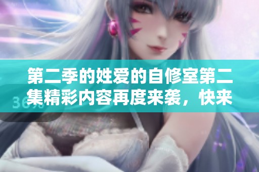 第二季的姓爱的自修室第二集精彩内容再度来袭，快来一起观看吧