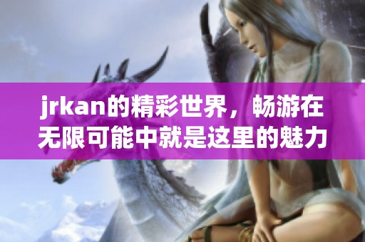jrkan的精彩世界，畅游在无限可能中就是这里的魅力所在