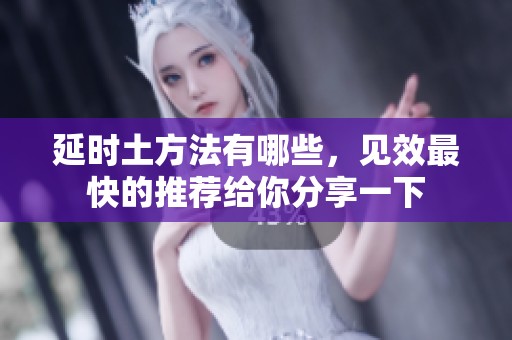 延时土方法有哪些，见效最快的推荐给你分享一下