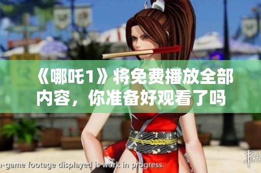 《哪吒1》将免费播放全部内容，你准备好观看了吗