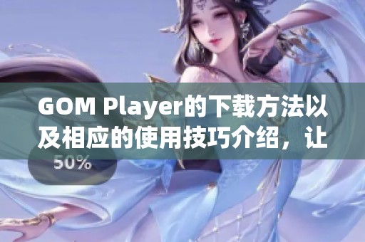 GOM Player的下载方法以及相应的使用技巧介绍，让你轻松享受视频播放乐趣