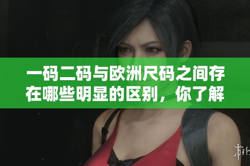 一码二码与欧洲尺码之间存在哪些明显的区别，你了解这些差异吗
