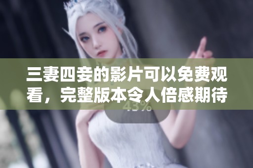 三妻四妾的影片可以免费观看，完整版本令人倍感期待