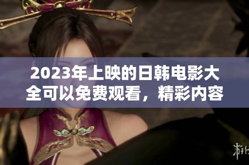 2023年上映的日韩电影大全可以免费观看，精彩内容尽在其中