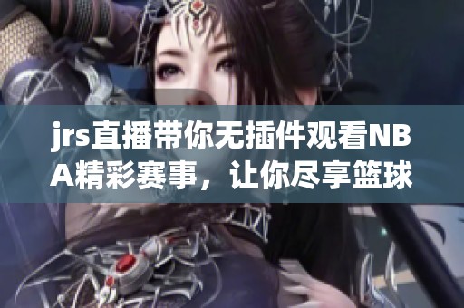 jrs直播带你无插件观看NBA精彩赛事，让你尽享篮球的激情与魅力