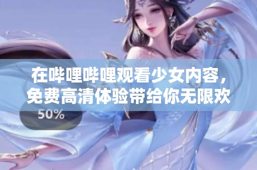 在哔哩哔哩观看少女内容，免费高清体验带给你无限欢乐
