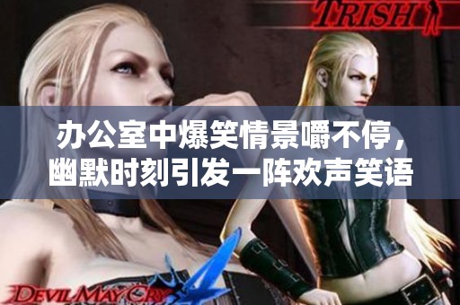 办公室中爆笑情景嚼不停，幽默时刻引发一阵欢声笑语