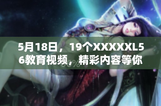5月18日，19个XXXXXL56教育视频，精彩内容等你观看，快来体验吧