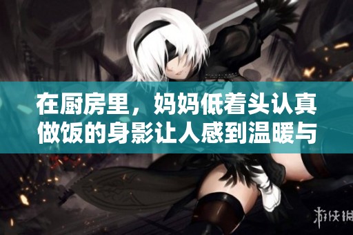 在厨房里，妈妈低着头认真做饭的身影让人感到温暖与亲切