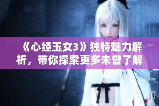 《心经玉女3》独特魅力解析，带你探索更多未曾了解的故事与情节细节