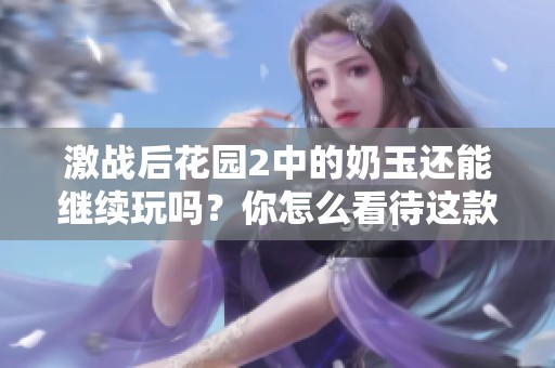 激战后花园2中的奶玉还能继续玩吗？你怎么看待这款游戏的未来发展呢