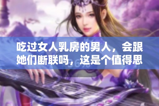 吃过女人乳房的男人，会跟她们断联吗，这是个值得思考的问题