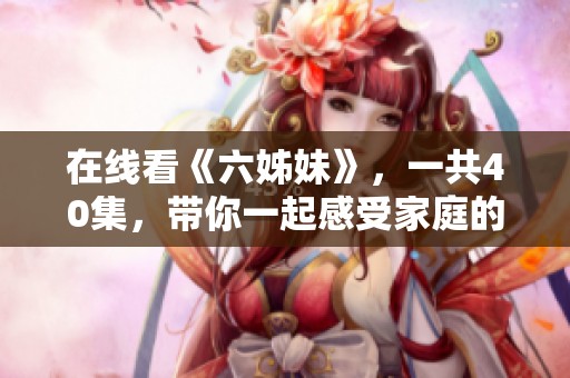 在线看《六姊妹》，一共40集，带你一起感受家庭的温暖与姐妹情深