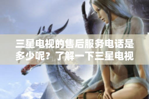 三星电视的售后服务电话是多少呢？了解一下三星电视的售后服务电话信息。