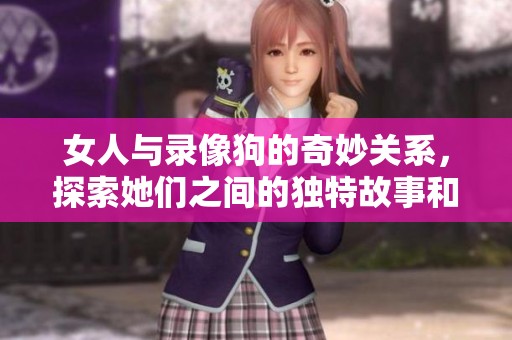 女人与录像狗的奇妙关系，探索她们之间的独特故事和互动