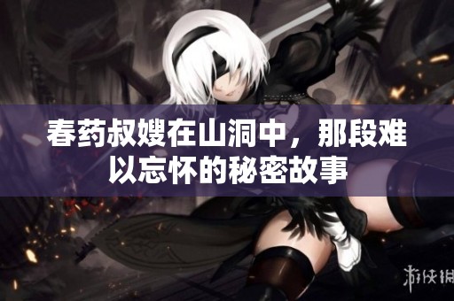 春药叔嫂在山洞中，那段难以忘怀的秘密故事