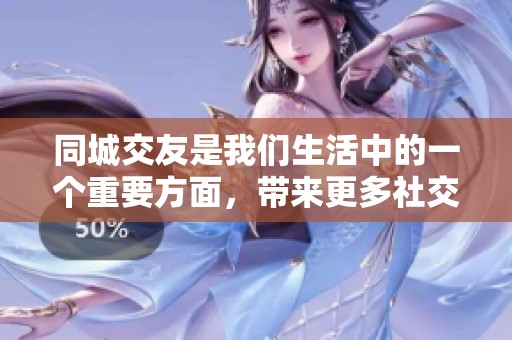 同城交友是我们生活中的一个重要方面，带来更多社交机会和乐趣