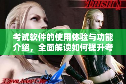 考试软件的使用体验与功能介绍，全面解读如何提升考试效果