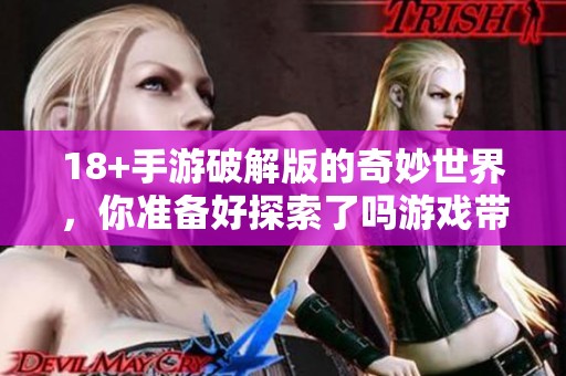 18+手游破解版的奇妙世界，你准备好探索了吗游戏带来的无限乐趣