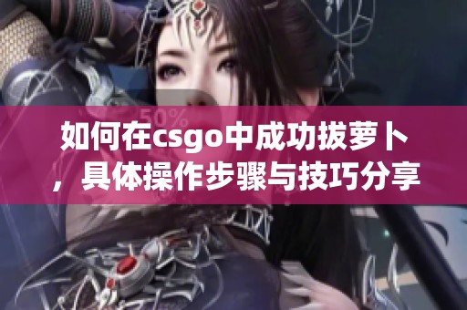 如何在csgo中成功拔萝卜，具体操作步骤与技巧分享