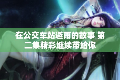 在公交车站避雨的故事 第二集精彩继续带给你