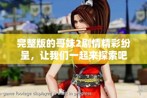 完整版的哥妹2剧情精彩纷呈，让我们一起来探索吧