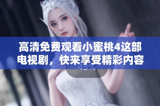 高清免费观看小蜜桃4这部电视剧，快来享受精彩内容吧