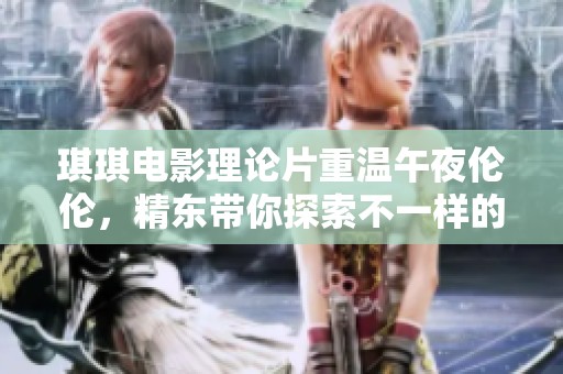 琪琪电影理论片重温午夜伦伦，精东带你探索不一样的视听盛宴