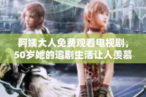 阿姨大人免费观看电视剧，50岁她的追剧生活让人羡慕不已！